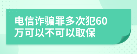 电信诈骗罪多次犯60万可以不可以取保