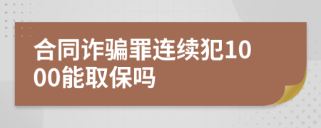 合同诈骗罪连续犯1000能取保吗