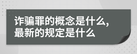 诈骗罪的概念是什么,最新的规定是什么
