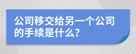 公司移交给另一个公司的手续是什么？