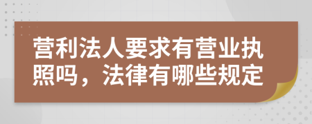 营利法人要求有营业执照吗，法律有哪些规定