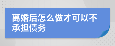离婚后怎么做才可以不承担债务