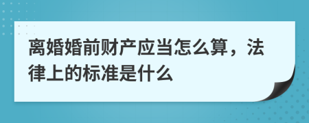 离婚婚前财产应当怎么算，法律上的标准是什么