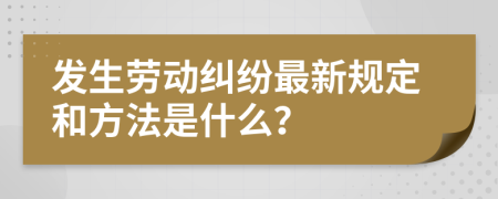 发生劳动纠纷最新规定和方法是什么？