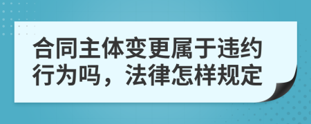 合同主体变更属于违约行为吗，法律怎样规定