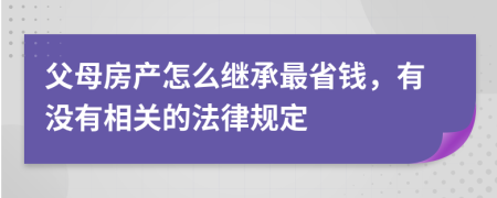 父母房产怎么继承最省钱，有没有相关的法律规定