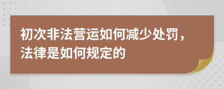 初次非法营运如何减少处罚，法律是如何规定的