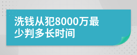 洗钱从犯8000万最少判多长时间