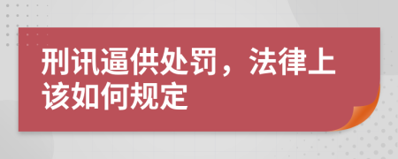 刑讯逼供处罚，法律上该如何规定