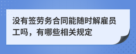 没有签劳务合同能随时解雇员工吗，有哪些相关规定