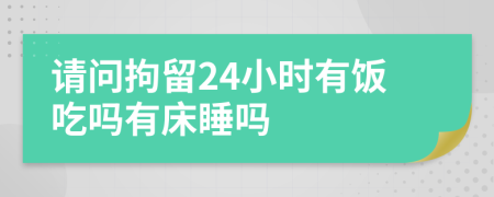 请问拘留24小时有饭吃吗有床睡吗