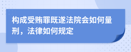 构成受贿罪既遂法院会如何量刑，法律如何规定