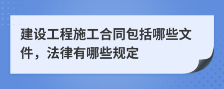 建设工程施工合同包括哪些文件，法律有哪些规定