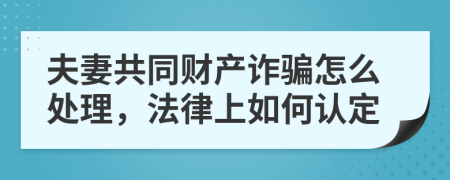 夫妻共同财产诈骗怎么处理，法律上如何认定