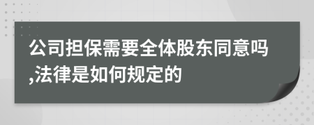 公司担保需要全体股东同意吗,法律是如何规定的
