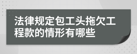 法律规定包工头拖欠工程款的情形有哪些