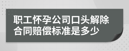 职工怀孕公司口头解除合同赔偿标准是多少