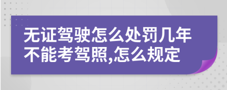 无证驾驶怎么处罚几年不能考驾照,怎么规定