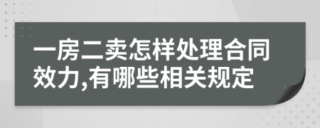 一房二卖怎样处理合同效力,有哪些相关规定