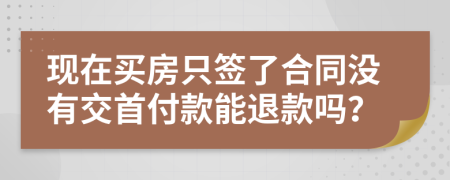 现在买房只签了合同没有交首付款能退款吗？