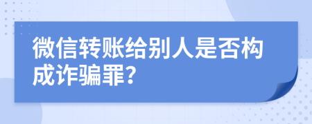 微信转账给别人是否构成诈骗罪？