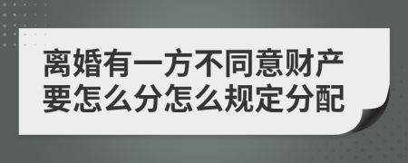 离婚有一方不同意财产要怎么分怎么规定分配