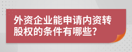 外资企业能申请内资转股权的条件有哪些?