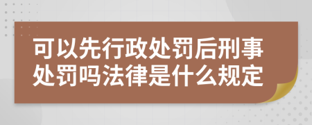 可以先行政处罚后刑事处罚吗法律是什么规定