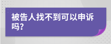 被告人找不到可以申诉吗？