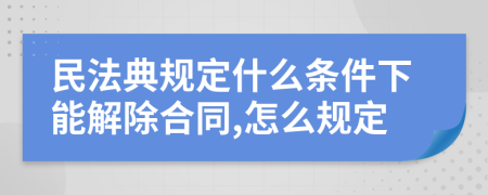 民法典规定什么条件下能解除合同,怎么规定