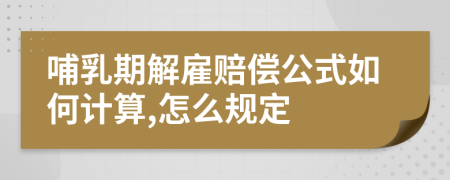 哺乳期解雇赔偿公式如何计算,怎么规定