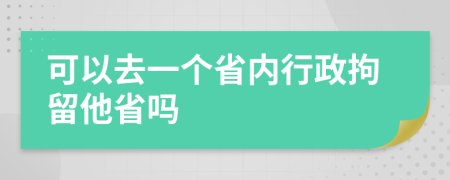 可以去一个省内行政拘留他省吗