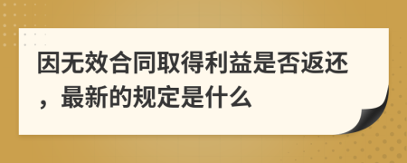 因无效合同取得利益是否返还，最新的规定是什么