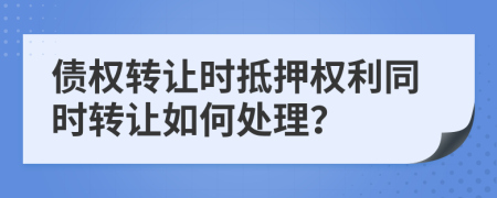 债权转让时抵押权利同时转让如何处理？