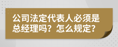 公司法定代表人必须是总经理吗？怎么规定？