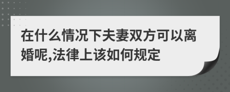 在什么情况下夫妻双方可以离婚呢,法律上该如何规定