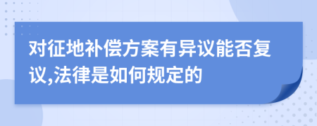 对征地补偿方案有异议能否复议,法律是如何规定的