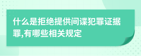 什么是拒绝提供间谍犯罪证据罪,有哪些相关规定