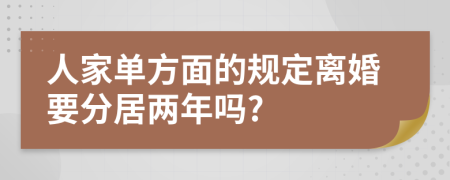 人家单方面的规定离婚要分居两年吗?