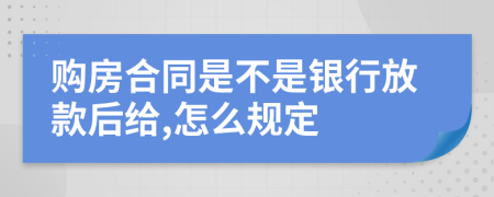 购房合同是不是银行放款后给,怎么规定