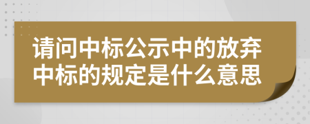 请问中标公示中的放弃中标的规定是什么意思