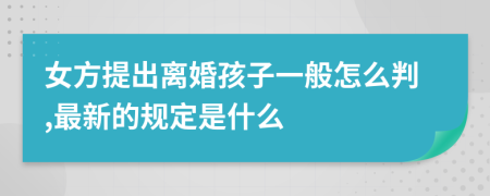 女方提出离婚孩子一般怎么判,最新的规定是什么