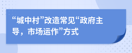 “城中村”改造常见“政府主导，市场运作”方式