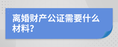 离婚财产公证需要什么材料？