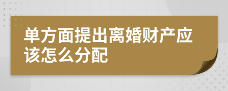 单方面提出离婚财产应该怎么分配