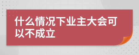 什么情况下业主大会可以不成立