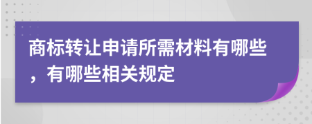 商标转让申请所需材料有哪些，有哪些相关规定