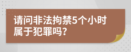 请问非法拘禁5个小时属于犯罪吗？