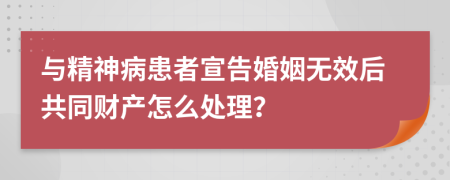 与精神病患者宣告婚姻无效后共同财产怎么处理？