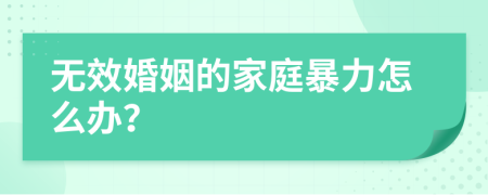 无效婚姻的家庭暴力怎么办？